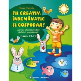 Fii creativ, indemanatic si gospodar. Caiet de abilitati practice si practici gospodaresti - Clasele III-IV