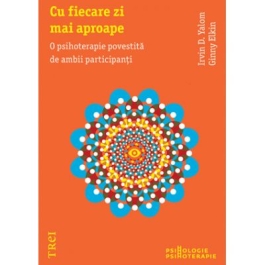 Cu fiecare zi mai aproape. O psihoterapie povestita de ambii participanti - Irvin D. Yalom. Traducere de Smaranda Nistor